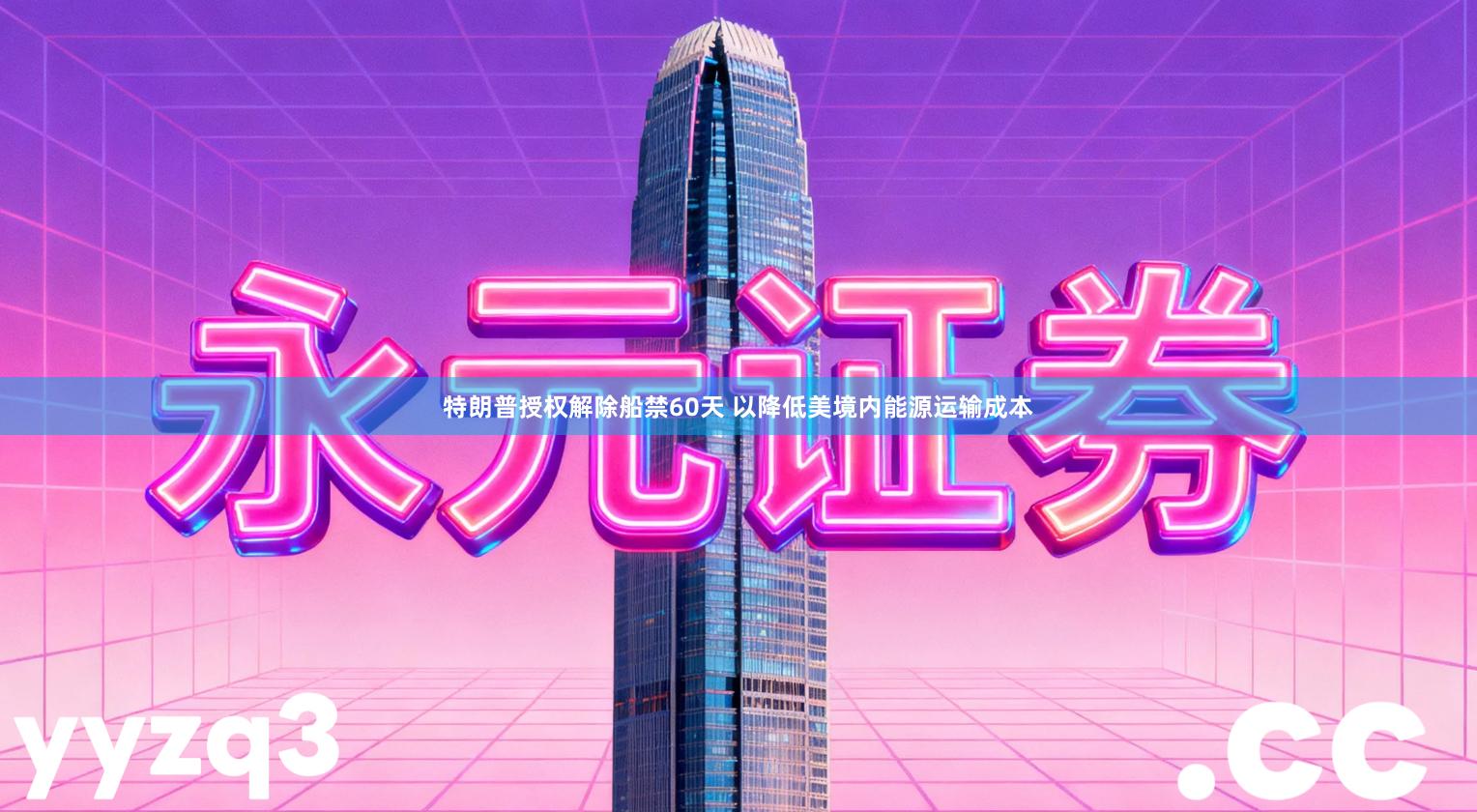 特朗普授权解除船禁60天 以降低美境内能源运输成本