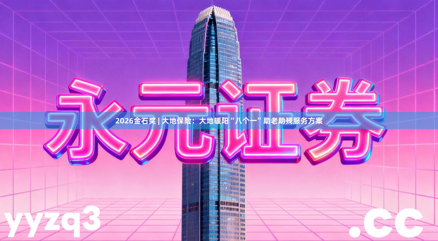 2026金石奖 | 大地保险：大地暖阳“八个一”助老助残服务方案