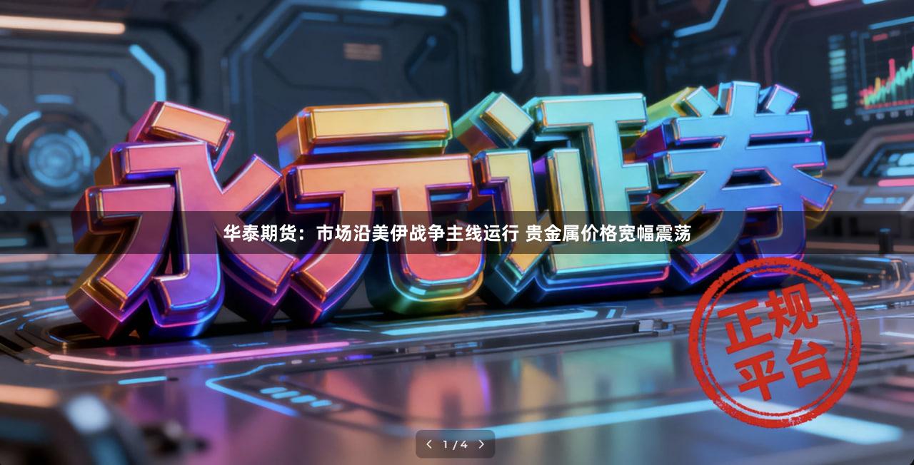 华泰期货：市场沿美伊战争主线运行 贵金属价格宽幅震荡