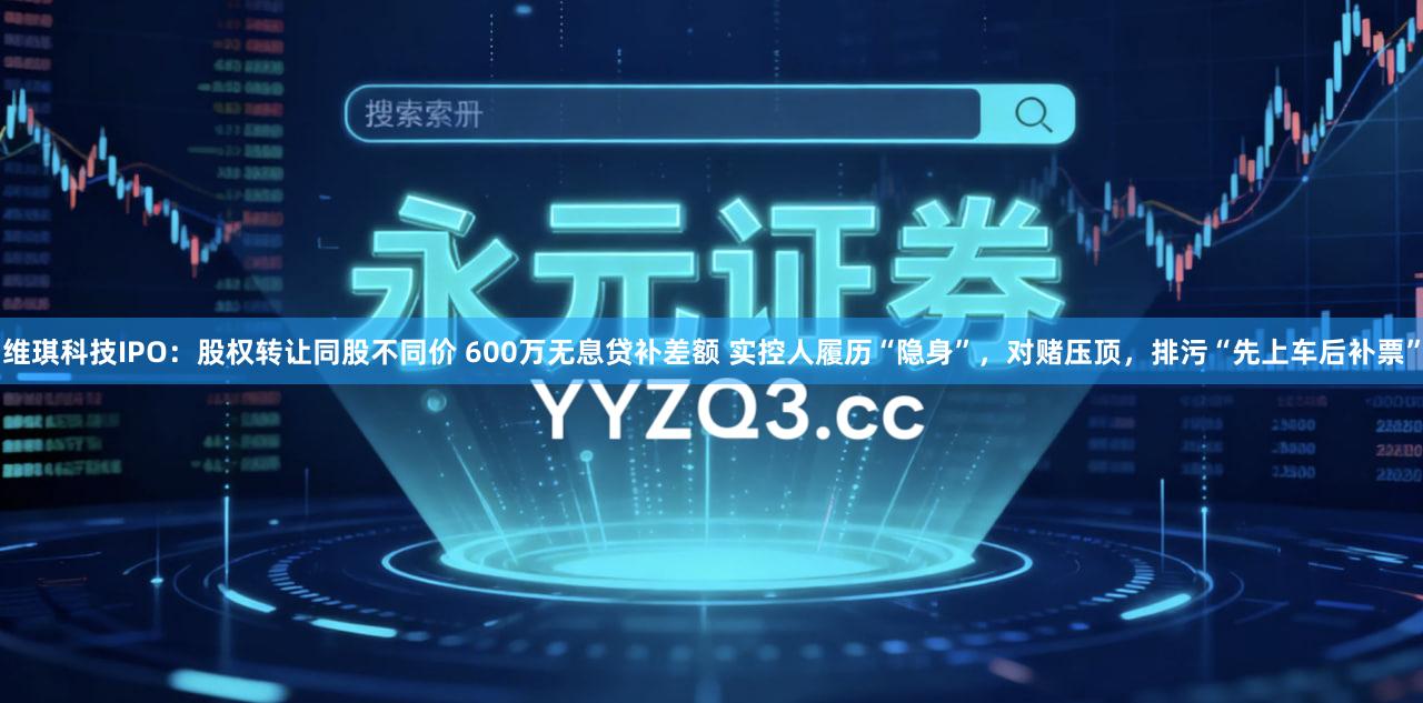 维琪科技IPO：股权转让同股不同价 600万无息贷补差额 实控人履历“隐身”，对赌压顶，排污“先上车后补票”