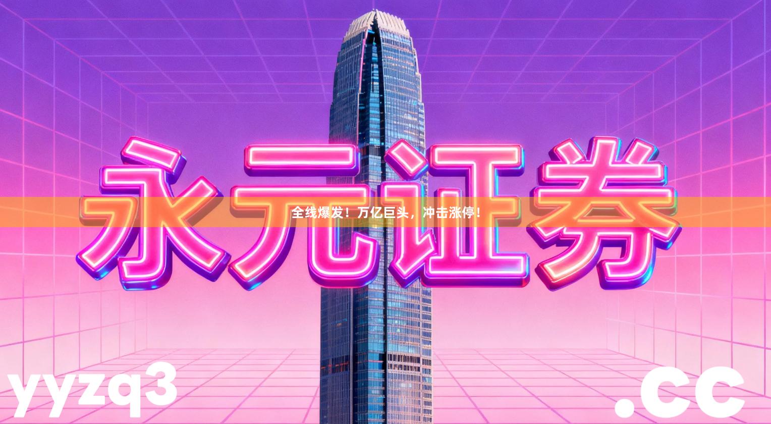 全线爆发！万亿巨头，冲击涨停！